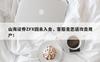 山海证券ZFX因未入金，客服竟恶语攻击用户！