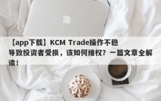 【app下载】KCM Trade操作不稳导致投资者受损，该如何维权？一篇文章全解读！