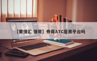 【要懂汇 懂哥】券商ATC是黑平台吗
