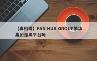 【真相哥】FAN HUA GROUP繁华集团是黑平台吗
