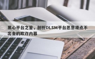 黑心平台之鉴，剖析DLSM平台恶意滑点不出金的欺诈内幕