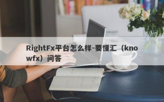 RightFx平台怎么样-要懂汇（knowfx）问答