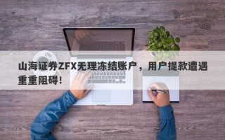 山海证券ZFX无理冻结账户，用户提款遭遇重重阻碍！