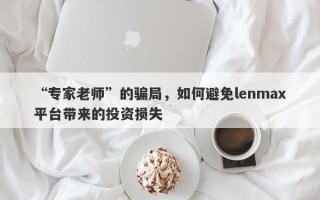 “专家老师”的骗局，如何避免lenmax平台带来的投资损失