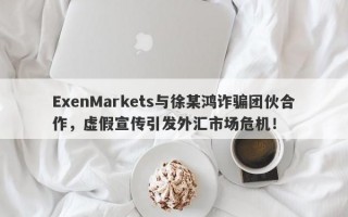 ExenMarkets与徐某鸿诈骗团伙合作，虚假宣传引发外汇市场危机！