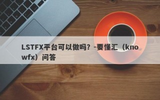 LSTFX平台可以做吗？-要懂汇（knowfx）问答