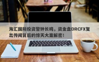 海汇国际投资警钟长鸣，资金盘DRCFX复出传闻背后的惊天大案解密！