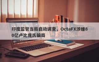 印度监管当局启动调查，OctaFX涉嫌80亿卢比庞氏骗局