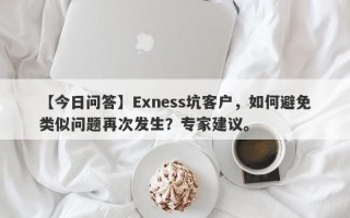 【今日问答】Exness坑客户，如何避免类似问题再次发生？专家建议。