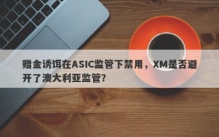 赠金诱饵在ASIC监管下禁用，XM是否避开了澳大利亚监管？