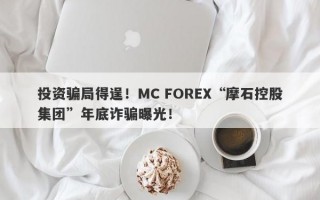 投资骗局得逞！MC FOREX“摩石控股集团”年底诈骗曝光！