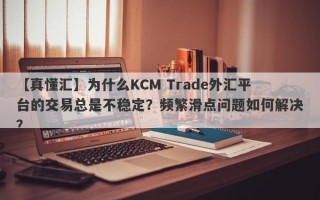 【真懂汇】为什么KCM Trade外汇平台的交易总是不稳定？频繁滑点问题如何解决？