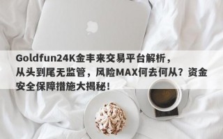 Goldfun24K金丰来交易平台解析，从头到尾无监管，风险MAX何去何从？资金安全保障措施大揭秘！