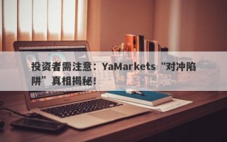 投资者需注意：YaMarkets“对冲陷阱”真相揭秘！