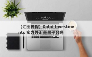 【汇圈神探】Solid Investments 实力外汇是黑平台吗
