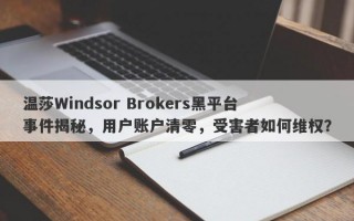 温莎Windsor Brokers黑平台事件揭秘，用户账户清零，受害者如何维权？