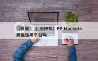 【要懂汇 汇圈神探】FP Markets澳福是黑平台吗
