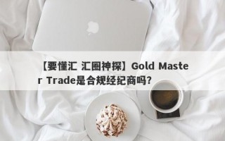 【要懂汇 汇圈神探】Gold Master Trade是合规经纪商吗？
