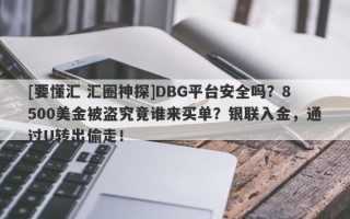 [要懂汇 汇圈神探]DBG平台安全吗？8500美金被盗究竟谁来买单？银联入金，通过U转出偷走！