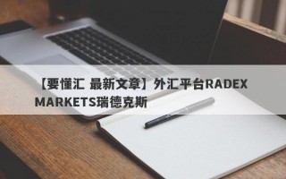 【要懂汇 最新文章】外汇平台RADEX MARKETS瑞德克斯
