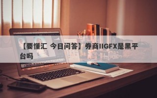 【要懂汇 今日问答】券商IIGFX是黑平台吗
