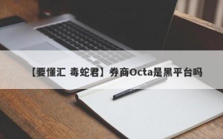 【要懂汇 毒蛇君】券商Octa是黑平台吗
