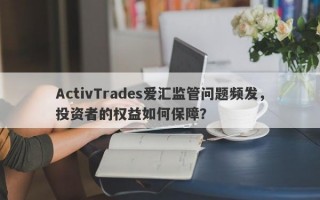 ActivTrades爱汇监管问题频发，投资者的权益如何保障？