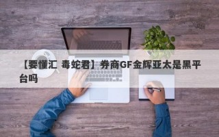 【要懂汇 毒蛇君】券商GF金辉亚太是黑平台吗
