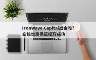 IronWave Capital出金难？交钱也难保证提取成功