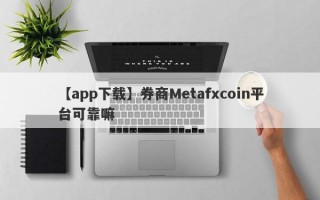 【app下载】券商Metafxcoin平台可靠嘛
