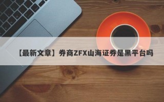 【最新文章】券商ZFX山海证券是黑平台吗
