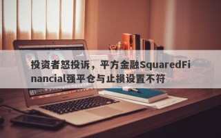 投资者怒投诉，平方金融SquaredFinancial强平仓与止损设置不符