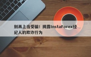 别再上当受骗！揭露InstaForex经纪人的欺诈行为