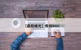 【最新曝光】券商BGC
