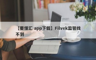 【要懂汇 app下载】Filvek监管找不到
