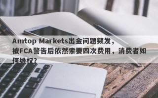 Amtop Markets出金问题频发，被FCA警告后依然索要四次费用，消费者如何维权？