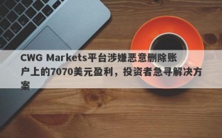 CWG Markets平台涉嫌恶意删除账户上的7070美元盈利，投资者急寻解决方案