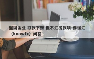 坚固金业 取款下账 但不汇出款项-要懂汇（knowfx）问答