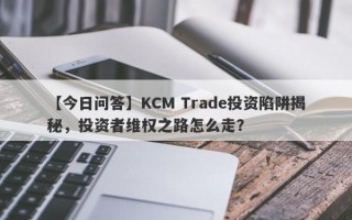 【今日问答】KCM Trade投资陷阱揭秘，投资者维权之路怎么走？