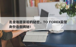 出金难题背后的秘密，TO FOREX监管身份造假揭秘！