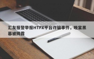 汇友报警举报HTFX平台诈骗事件，晚宴黑幕被揭露