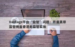 Vantage平台“监管”问题：开曼离岸监管掩盖香港无监管实体