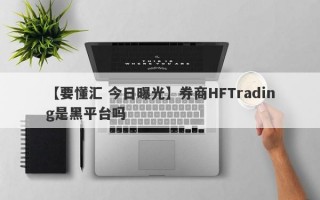 【要懂汇 今日曝光】券商HFTrading是黑平台吗
