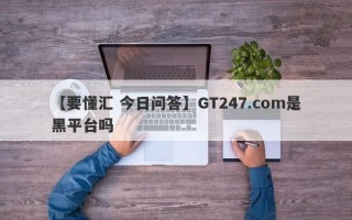 【要懂汇 今日问答】GT247.com是黑平台吗
