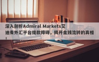 深入剖析Admiral Markets艾迪麦外汇平台提款障碍，揭开金钱流转的真相！