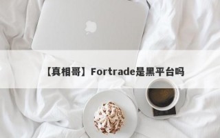 【真相哥】Fortrade是黑平台吗
