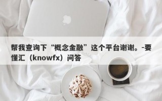 帮我查询下“概念金融”这个平台谢谢。-要懂汇（knowfx）问答