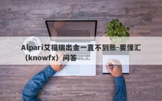 Alpari艾福瑞出金一直不到账-要懂汇（knowfx）问答