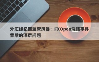 外汇经纪商监管风暴：FXOpen洗钱事件背后的深层问题