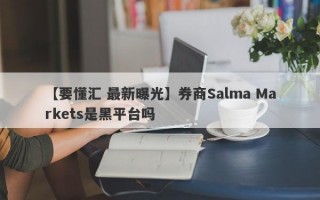 【要懂汇 最新曝光】券商Salma Markets是黑平台吗
